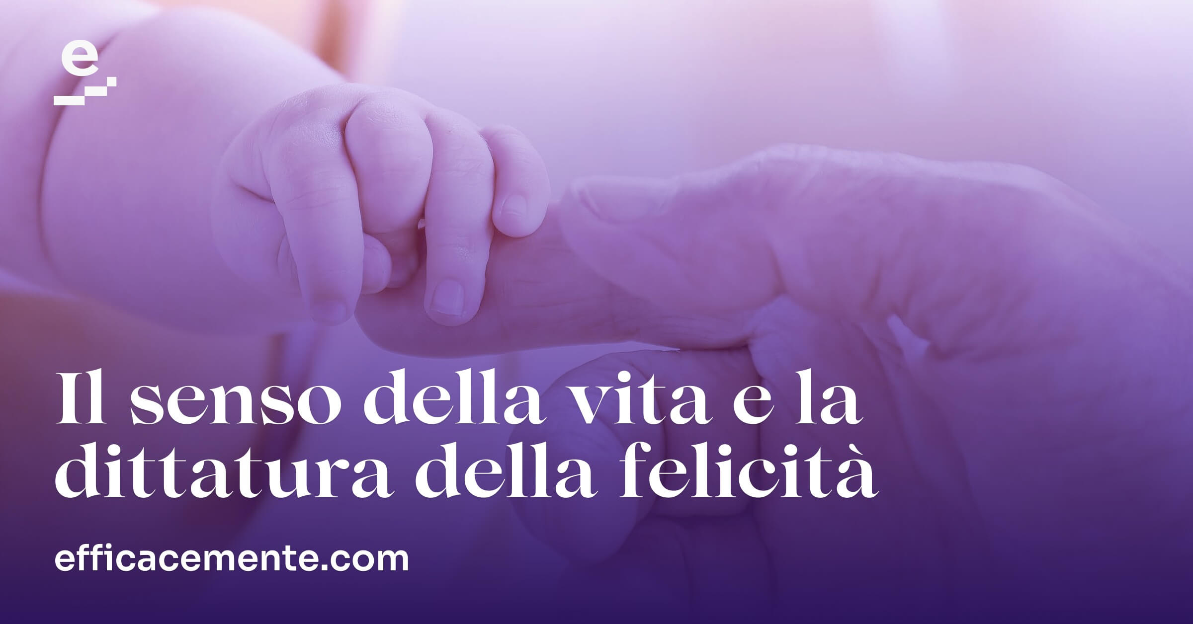 Il Senso della Vita e la Dittatura della Felicità | EfficaceMente